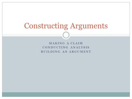 MAKING A CLAIM CONDUCTING ANALYSIS BUILDING AN ARGUMENT Constructing Arguments.