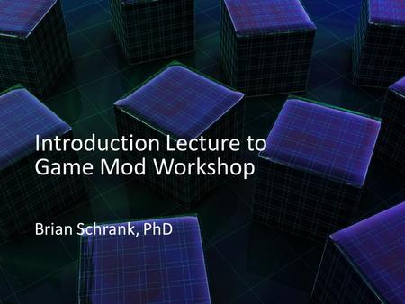 Introduction Lecture to Game Mod Workshop Brian Schrank, PhD.