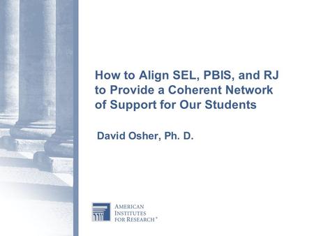 How to Align SEL, PBIS, and RJ to Provide a Coherent Network of Support for Our Students   David Osher, Ph. D.