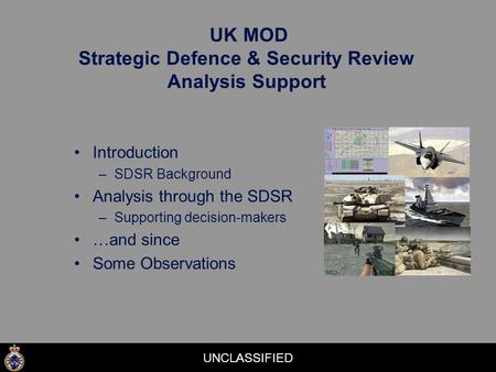 UNCLASSIFIED UK MOD Strategic Defence & Security Review Analysis Support Introduction –SDSR Background Analysis through the SDSR –Supporting decision-makers.