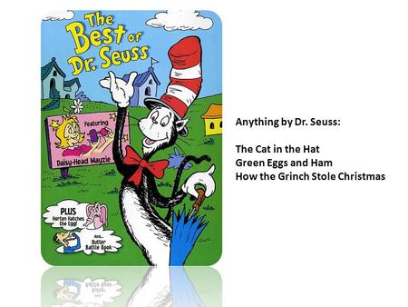Anything by Dr. Seuss: The Cat in the Hat Green Eggs and Ham How the Grinch Stole Christmas.