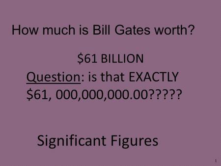 $61 BILLION 1 How much is Bill Gates worth? Significant Figures Question: is that EXACTLY $61, 000,000,000.00?????