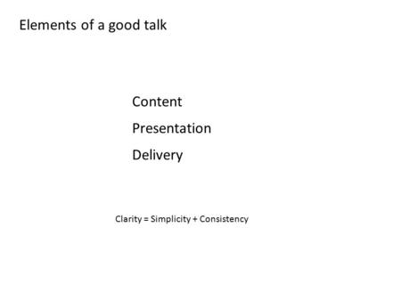 Elements of a good talk Content Presentation Delivery Clarity = Simplicity + Consistency.