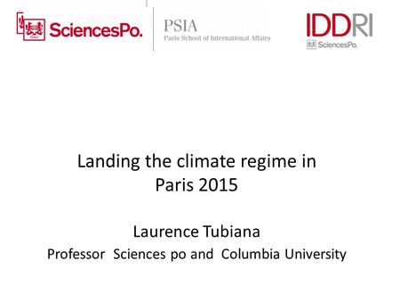 Landing the climate regime in Paris 2015 Laurence Tubiana Professor Sciences po and Columbia University.