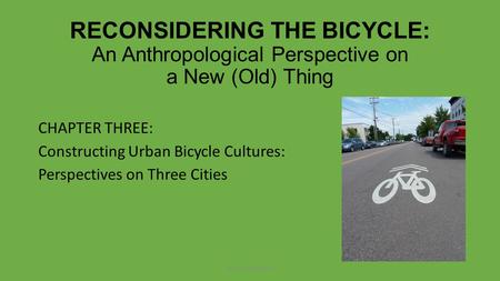 RECONSIDERING THE BICYCLE: An Anthropological Perspective on a New (Old) Thing CHAPTER THREE: Constructing Urban Bicycle Cultures: Perspectives on Three.