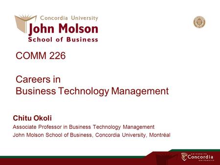 COMM 226 Careers in Business Technology Management Chitu Okoli Associate Professor in Business Technology Management John Molson School of Business, Concordia.
