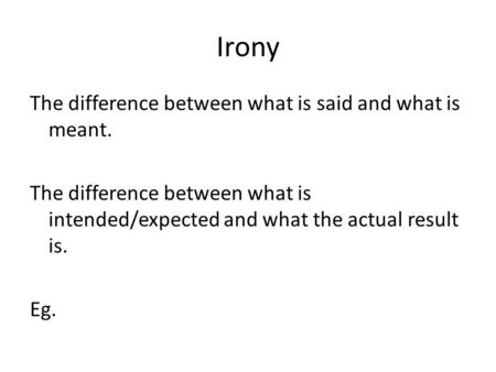 Irony The difference between what is said and what is meant. The difference between what is intended/expected and what the actual result is. Eg.