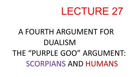 LECTURE 27 A FOURTH ARGUMENT FOR DUALISM THE “PURPLE GOO” ARGUMENT: SCORPIANS AND HUMANS.
