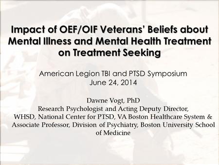 Impact of OEF/OIF Veterans’ Beliefs about Mental Illness and Mental Health Treatment on Treatment Seeking Dawne Vogt, PhD Research Psychologist and Acting.