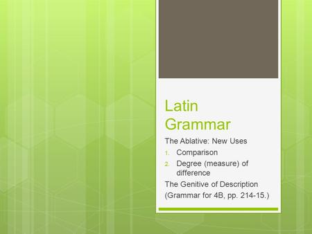 Latin Grammar The Ablative: New Uses 1. Comparison 2. Degree (measure) of difference The Genitive of Description (Grammar for 4B, pp. 214-15.)
