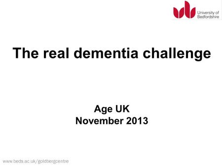 Www.beds.ac.uk/goldbergcentre The real dementia challenge Age UK November 2013.