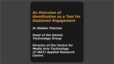 An Overview of Gamification as a Tool for Sustained Engagement Dr Bobbie Fletcher Head of the Games Technology Group Director of the Centre for Media Arts.