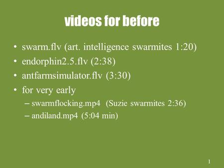 1 videos for before swarm.flv (art. intelligence swarmites 1:20) endorphin2.5.flv (2:38) antfarmsimulator.flv (3:30) for very early – swarmflocking.mp4.