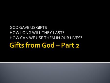 GOD GAVE US GIFTS HOW LONG WILL THEY LAST? HOW CAN WE USE THEM IN OUR LIVES?