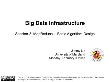 Big Data Infrastructure Jimmy Lin University of Maryland Monday, February 9, 2015 Session 3: MapReduce – Basic Algorithm Design This work is licensed under.