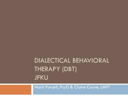DIALECTICAL BEHAVIORAL THERAPY (DBT) JFKU Mark Purcell, PsyD & Claire Coyne, LMFT.