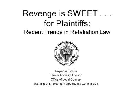 Revenge is SWEET... for Plaintiffs: Recent Trends in Retaliation Law Raymond Peeler Senior Attorney Advisor Office of Legal Counsel U.S. Equal Employment.