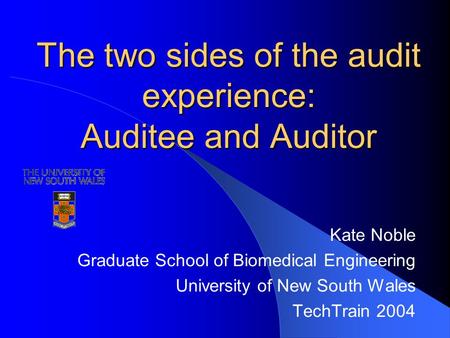 The two sides of the audit experience: Auditee and Auditor Kate Noble Graduate School of Biomedical Engineering University of New South Wales TechTrain.