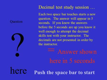 = Answer shown here in 5 seconds Question ? here Decimal test study session … Each two space bar touches starts a new question. The answer will appear.