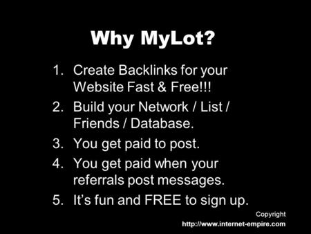 Why MyLot? 1.Create Backlinks for your Website Fast & Free!!! 2.Build your Network / List / Friends / Database. 3.You get paid to post. 4.You get paid.