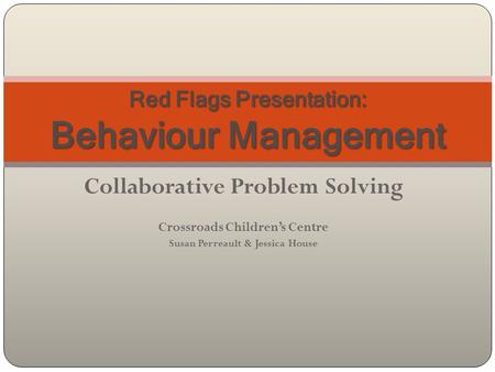 Collaborative Problem Solving Crossroads Children’s Centre Susan Perreault & Jessica House Red Flags Presentation: Behaviour Management.