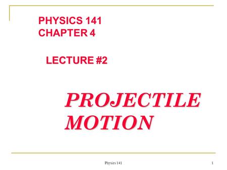 Physics 141 1 PHYSICS 141 CHAPTER 4 LECTURE #2 PROJECTILE MOTION.