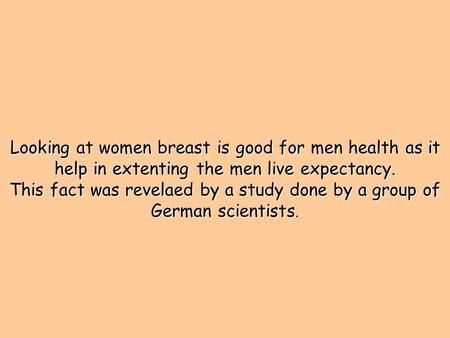 Looking at women breast is good for men health as it help in extenting the men live expectancy. This fact was revelaed by a study done by a group of German.