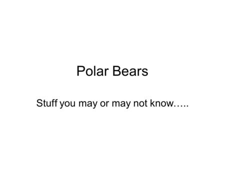 Polar Bears Stuff you may or may not know…... Polar Bears Complete the front page of your worksheet to the best of your ability. Don’t leave a question.