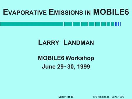 Slide 1 of 48 M6 Workshop June 1999 E VAPORATIVE E MISSIONS IN MOBILE6 L ARRY L ANDMAN MOBILE6 Workshop June 29 - 30, 1999.