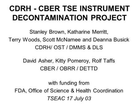 CDRH - CBER TSE INSTRUMENT DECONTAMINATION PROJECT Stanley Brown, Katharine Merritt, Terry Woods, Scott McNamee and Deanna Busick CDRH/ OST / DMMS & DLS.