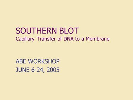 SOUTHERN BLOT Capillary Transfer of DNA to a Membrane ABE WORKSHOP JUNE 6-24, 2005.