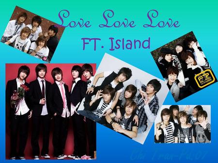 Love Love Love FT. Island Chi Tran-Pd:07. FT.Island FT Island is the name of the South Korean pop-rock band (genre: rock ballad) which consist of five.