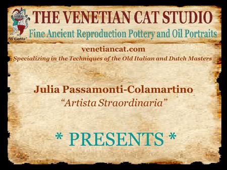 * PRESENTS * Julia Passamonti-Colamartino “Artista Straordinaria” venetiancat.com Specializing in the Techniques of the Old Italian and Dutch Masters.
