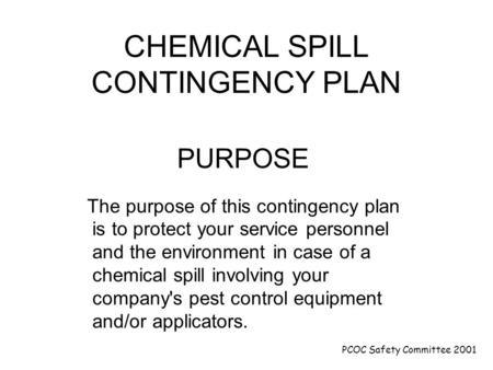 PCOC Safety Committee 2001 CHEMICAL SPILL CONTINGENCY PLAN PURPOSE The purpose of this contingency plan is to protect your service personnel and the environment.