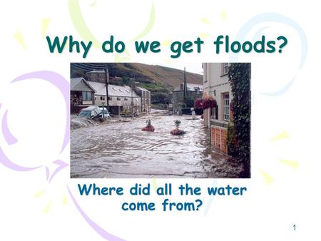 1 Why do we get floods? Where did all the water come from?