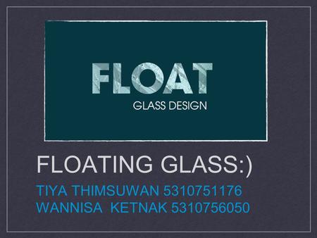 FLOATING GLASS:) TIYA THIMSUWAN 5310751176 WANNISA KETNAK 5310756050 d.