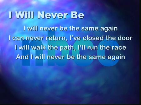 I Will Never Be I will never be the same again I can never return, I’ve closed the door I will walk the path, I’ll run the race And I will never be the.