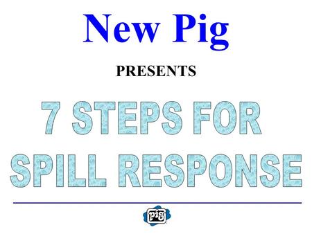 New Pig PRESENTS. 7 STEPS FOR SPILL RESPONSE ASSESS THE RISK SELECT PERSONAL PROTECTIVE EQUIPMENT CONFINE THE SPILL STOP THE SOURCE EVALUATE INCIDENT.