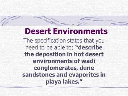 Desert Environments The specification states that you need to be able to; “describe the deposition in hot desert environments of wadi conglomerates, dune.