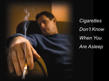 Cigarettes Don’t Know When You Are Asleep. Smoking is the #1 cause of home fire deaths in the United States.