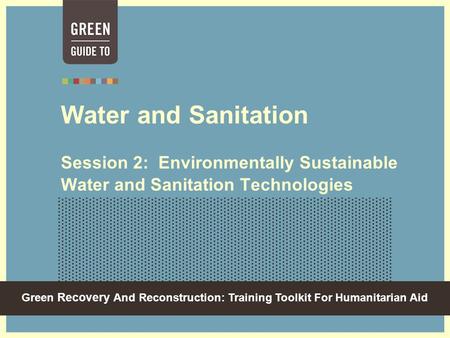 Green Recovery And Reconstruction: Training Toolkit For Humanitarian Aid Water and Sanitation Session 2: Environmentally Sustainable Water and Sanitation.