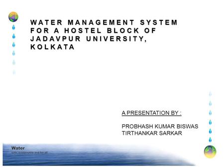 WATER MANAGEMENT SYSTEM FOR A HOSTEL BLOCK OF JADAVPUR UNIVERSITY, KOLKATA A PRESENTATION BY : PROBHASH KUMAR BISWAS TIRTHANKAR SARKAR.