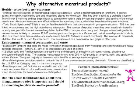 Why alternative menstrual products? Health – some (not so new) concerns Artificial fibers (like rayon) in mainstream products are abrasive - when a mainstream.