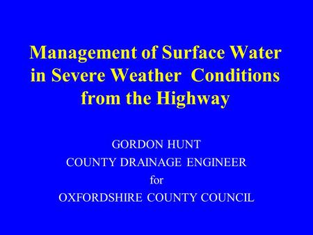 Management of Surface Water in Severe Weather Conditions from the Highway GORDON HUNT COUNTY DRAINAGE ENGINEER for OXFORDSHIRE COUNTY COUNCIL.