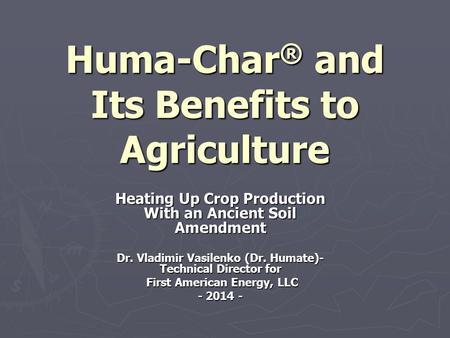 Huma-Char ® and Its Benefits to Agriculture Heating Up Crop Production With an Ancient Soil Amendment Dr. Vladimir Vasilenko (Dr. Humate)- Technical Director.