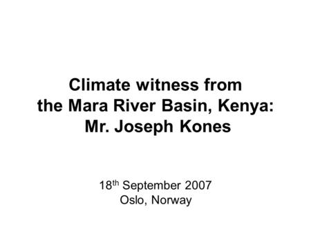 Climate witness from the Mara River Basin, Kenya: Mr. Joseph Kones 18 th September 2007 Oslo, Norway.