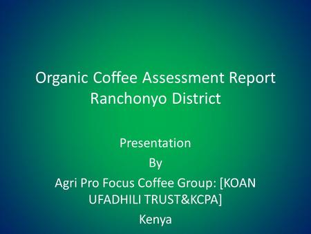 Organic Coffee Assessment Report Ranchonyo District Presentation By Agri Pro Focus Coffee Group: [KOAN UFADHILI TRUST&KCPA] Kenya.