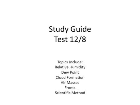 Study Guide Test 12/8 Topics Include: Relative Humidity Dew Point Cloud Formation Air Masses Fronts Scientific Method.