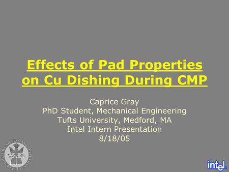 Effects of Pad Properties on Cu Dishing During CMP Caprice Gray PhD Student, Mechanical Engineering Tufts University, Medford, MA Intel Intern Presentation.