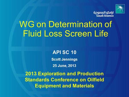 WG on Determination of Fluid Loss Screen Life API SC 10 Scott Jennings 25 June, 2013 2013 Exploration and Production Standards Conference on Oilfield Equipment.